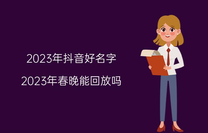 2023年抖音好名字 2023年春晚能回放吗？